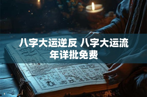 八字大运逆反 八字大运流年详批免费