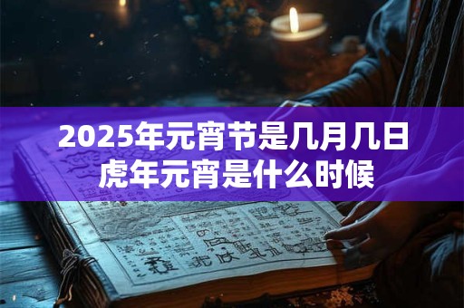 2026年元宵节是几月几日 虎年元宵是什么时候