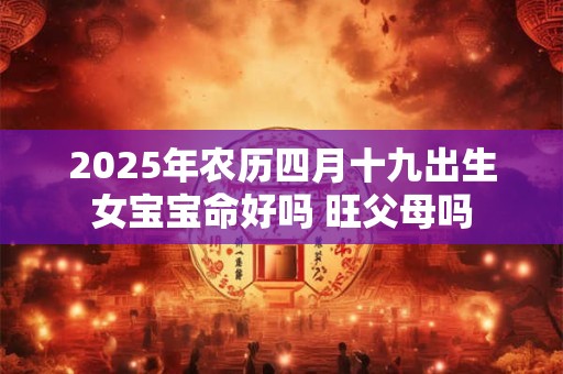 2025年农历四月十九出生女宝宝命好吗 旺父母吗 2025年农历四月十九出生女宝宝命好吗 旺父母吗