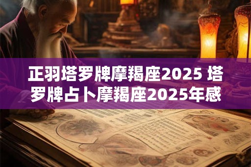 正羽塔罗牌摩羯座2025 塔罗牌占卜摩羯座2025年感情运势