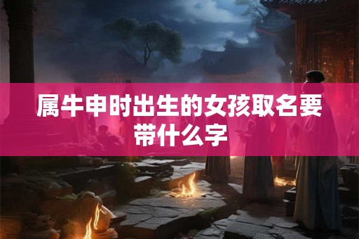 属牛申时出生的女孩取名要带什么字