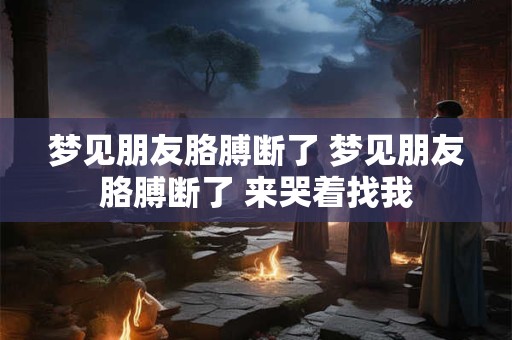 梦见朋友胳膊断了 梦见朋友胳膊断了 来哭着找我