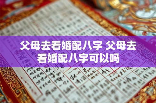 父母去看婚配八字 父母去看婚配八字可以吗