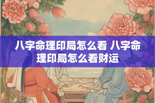 八字命理印局怎么看 八字命理印局怎么看财运