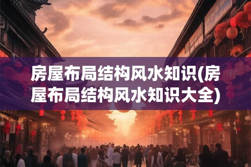 详细阅读:房屋布局结构风水知识(房屋布局结构风水知识大全) 房屋布局结构风水知识(房屋布局结构风水知识大全)