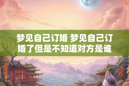 梦见自己订婚 梦见自己订婚了但是不知道对方是谁