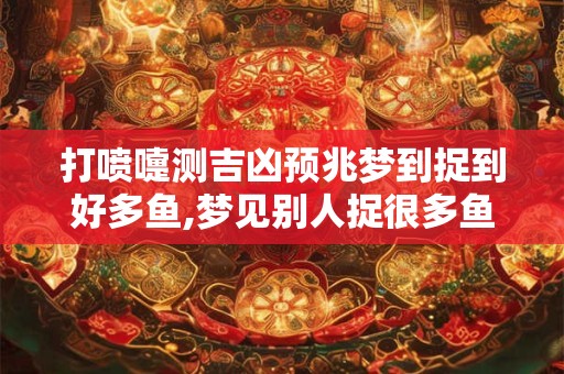 打喷嚏测吉凶预兆梦到捉到好多鱼,梦见别人捉很多鱼