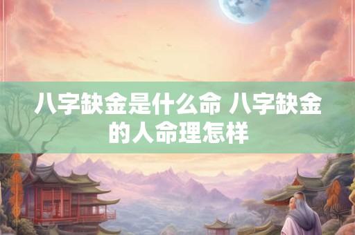 八字缺金是什么命 八字缺金的人命理怎样