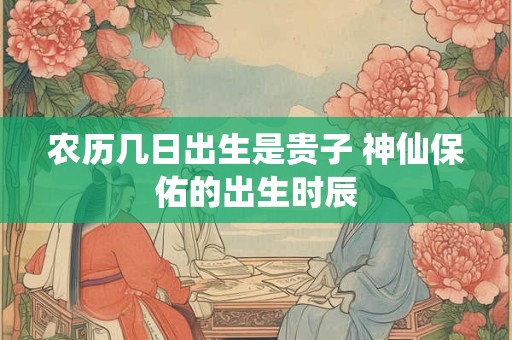 农历几日出生是贵子 神仙保佑的出生时辰
