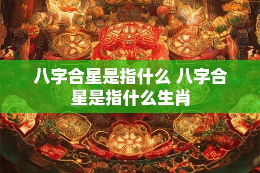八字合星是指什么 八字合星是指什么生肖