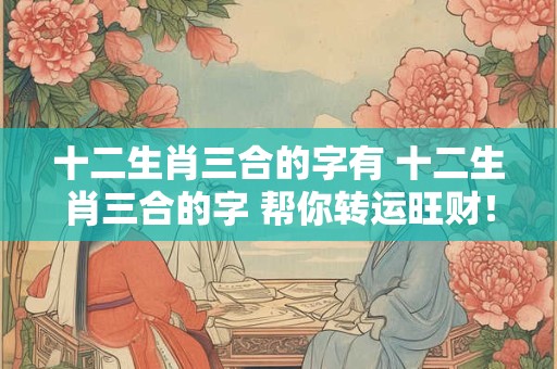 十二生肖三合的字有 十二生肖三合的字 帮你转运旺财！