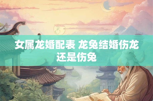 女属龙婚配表 龙兔结婚伤龙还是伤兔
