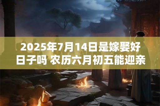 2025年7月14日是嫁娶好日子吗 农历六月初五能迎亲吗