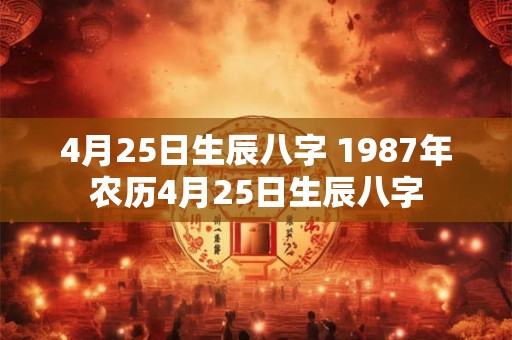 4月25日生辰八字 1987年农历4月25日生辰八字