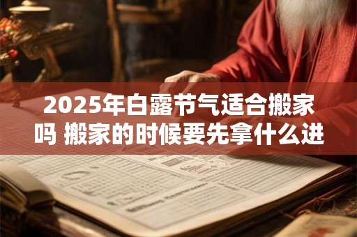 2025年白露节气适合搬家吗 搬家的时候要先拿什么进门才好
