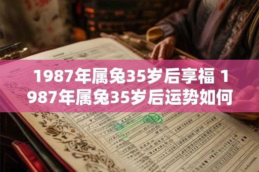1987年属兔35岁后享福 1987年属兔35岁后运势如何