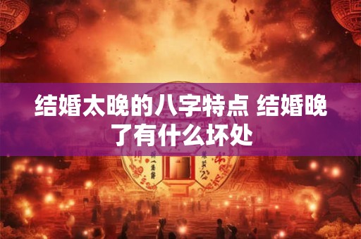 结婚太晚的八字特点 结婚晚了有什么坏处
