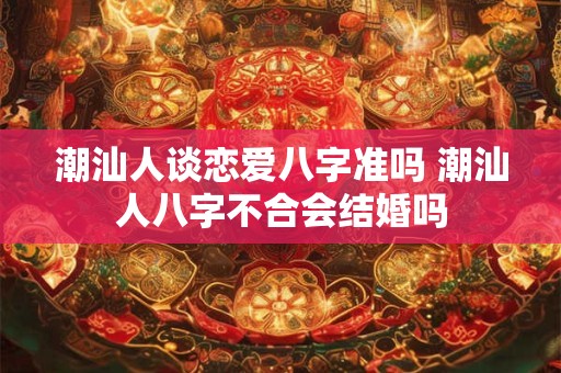 潮汕人谈恋爱八字准吗 潮汕人八字不合会结婚吗