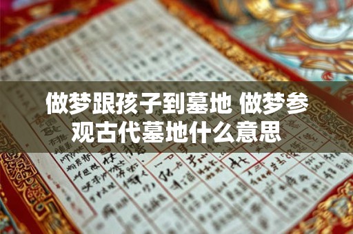 做梦跟孩子到墓地 做梦参观古代墓地什么意思