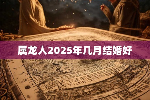 属龙人2025年几月结婚好