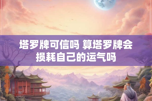塔罗牌可信吗 算塔罗牌会损耗自己的运气吗