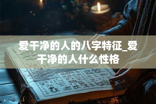 爱干净的人的八字特征_爱干净的人什么性格