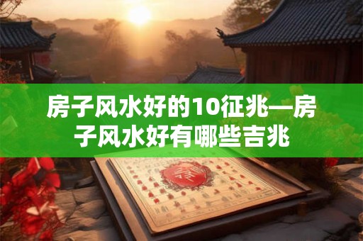 房子风水好的10征兆—房子风水好有哪些吉兆