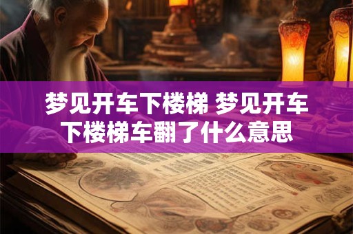 梦见开车下楼梯 梦见开车下楼梯车翻了什么意思