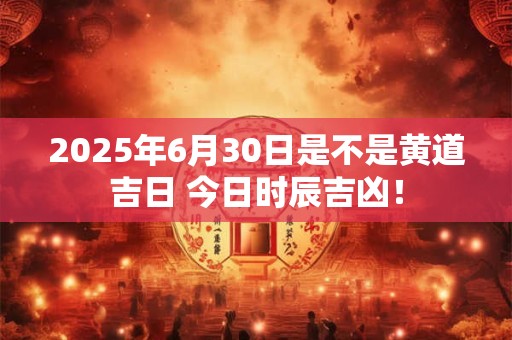 2025年6月30日是不是黄道吉日 今日时辰吉凶! 2025年6月30日是不是黄道吉日 今日时辰吉凶!