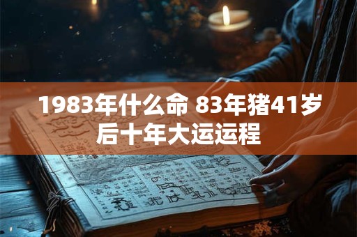 详细阅读:1983年什么命 83年猪41岁后十年大运运程 1983年什么命 83年猪41岁后十年大运运程