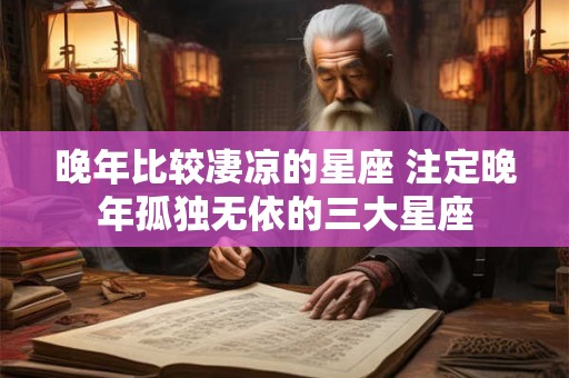 晚年比较凄凉的星座 注定晚年孤独无依的三大星座