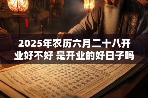 2025年农历六月二十八开业好不好 是开业的好日子吗