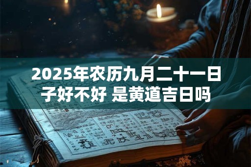 2025年农历九月二十一日子好不好 是黄道吉日吗