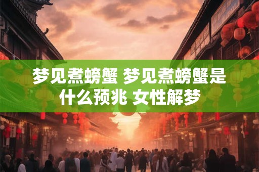 梦见煮螃蟹 梦见煮螃蟹是什么预兆 女性解梦