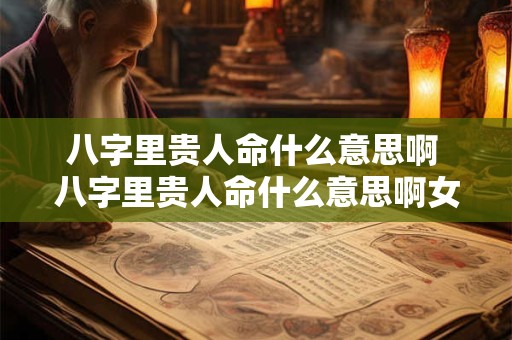 八字里贵人命什么意思啊 八字里贵人命什么意思啊女生