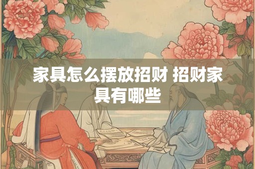 家具怎么摆放招财 招财家具有哪些 家具怎么摆放招财 招财家具有哪些