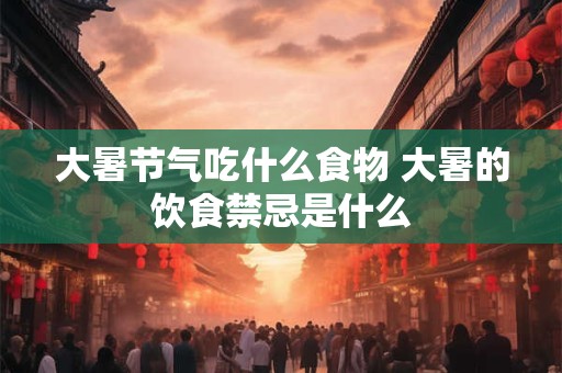 大暑节气吃什么食物 大暑的饮食禁忌是什么