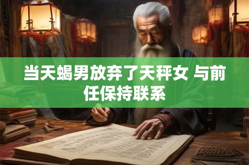 当天蝎男放弃了天秤女 与前任保持联系