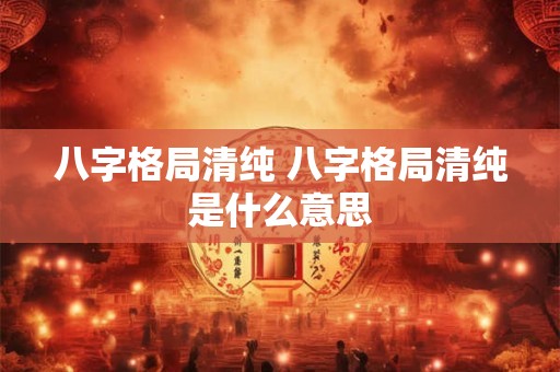 八字格局清纯 八字格局清纯是什么意思
