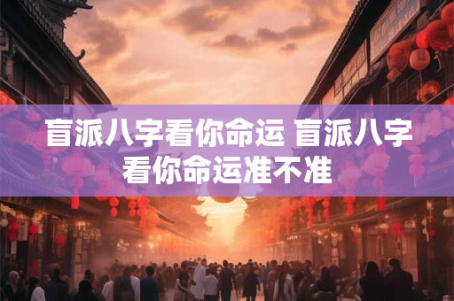 盲派八字看你命运 盲派八字看你命运准不准