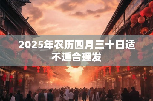 2025年农历四月三十日适不适合理发