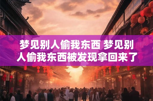 梦见别人偷我东西 梦见别人偷我东西被发现拿回来了