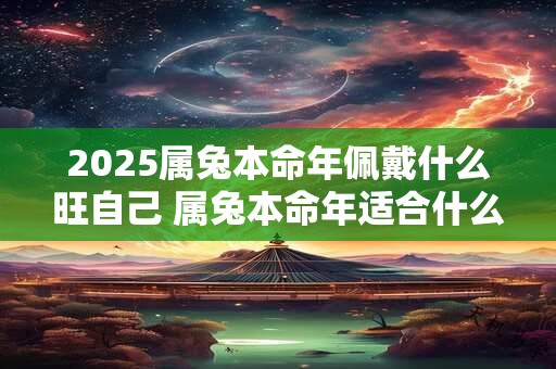 2025属兔本命年佩戴什么旺自己 属兔本命年适合什么饰品