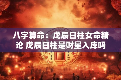 详细阅读:八字算命:戊辰日柱女命精论 戊辰日柱是财星入库吗 八字算命:戊辰日柱女命精论 戊辰日柱是财星入库吗
