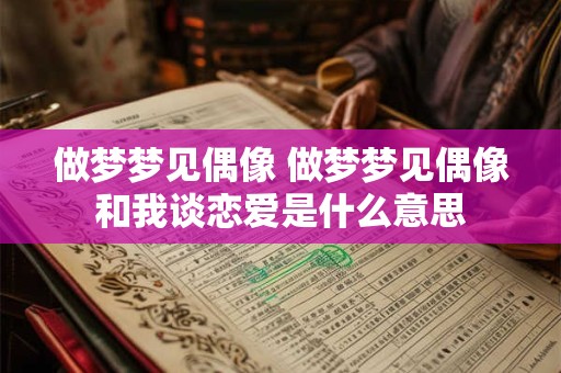 做梦梦见偶像 做梦梦见偶像和我谈恋爱是什么意思