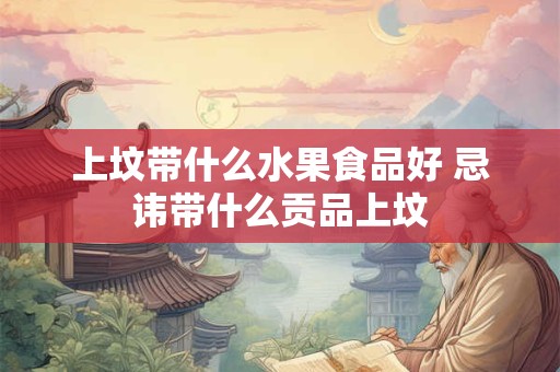 上坟带什么水果食品好 忌讳带什么贡品上坟