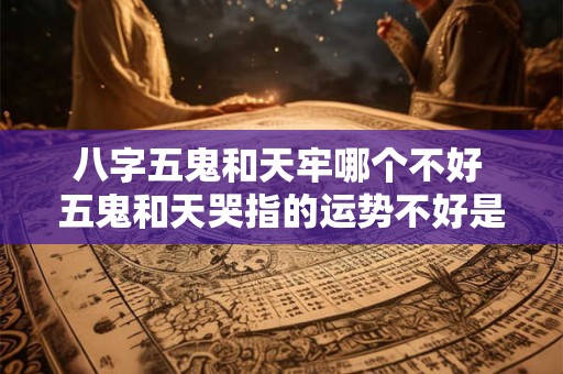 八字五鬼和天牢哪个不好 五鬼和天哭指的运势不好是什么意思