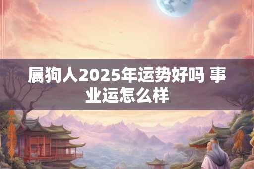 属狗人2025年运势好吗 事业运怎么样 属狗人2025年运势好吗 事业运怎么样
