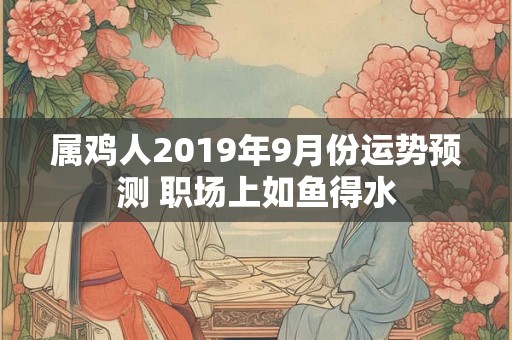 属鸡人2019年9月份运势预测 职场上如鱼得水