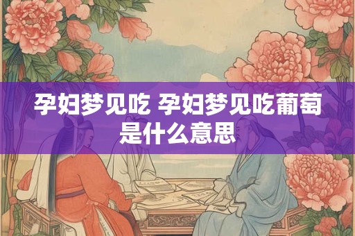 孕妇梦见吃 孕妇梦见吃葡萄是什么意思